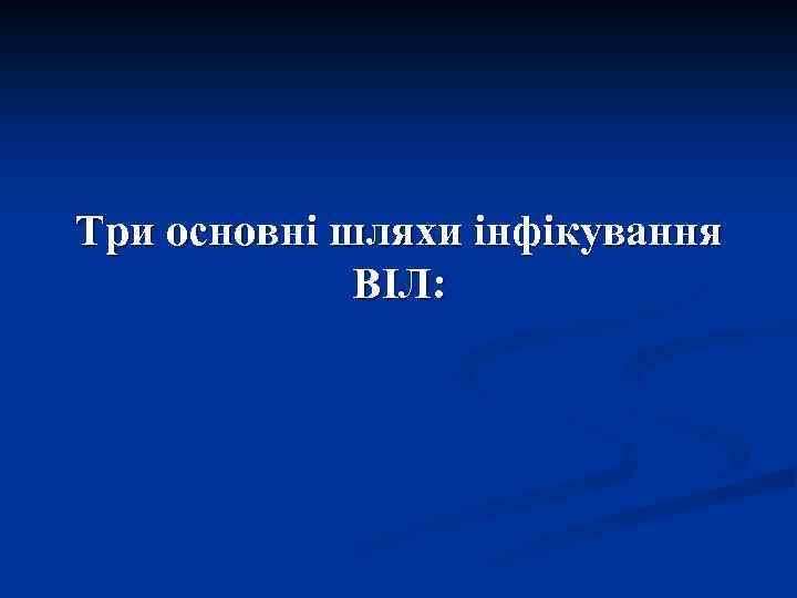 Три основні шляхи інфікування ВІЛ: 