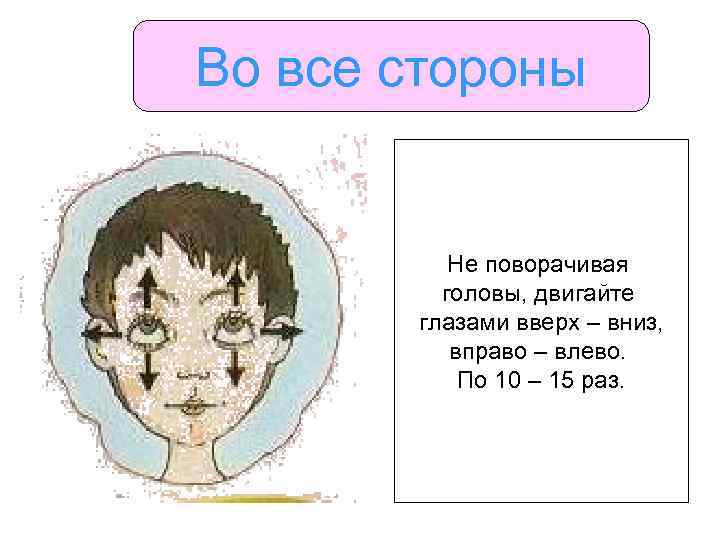 Во все стороны Не поворачивая головы, двигайте глазами вверх – вниз, вправо – влево.