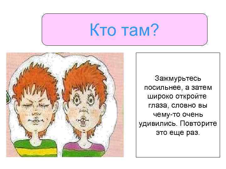 Кто там? Зажмурьтесь посильнее, а затем широко откройте глаза, словно вы чему-то очень удивились.