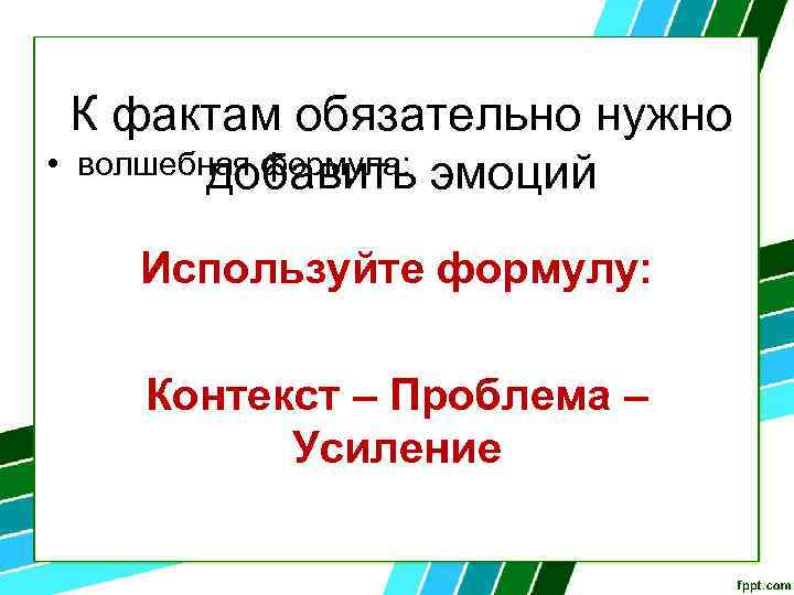 К фактам обязательно нужно • волшебная формула: добавить эмоций Используйте формулу: Контекст – Проблема