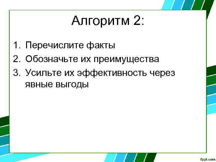 Алгоритм 2: 1. Перечислите факты 2. Обозначьте их преимущества 3. Усильте их эффективность через