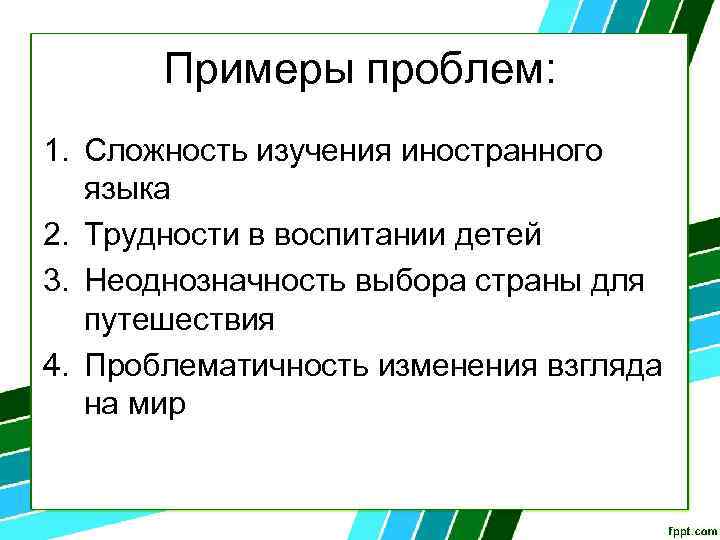 Примеры проблем: 1. Сложность изучения иностранного языка 2. Трудности в воспитании детей 3. Неоднозначность
