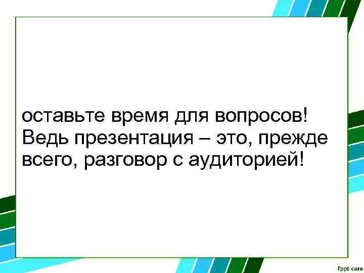 оставьте время для вопросов! Ведь презентация – это, прежде всего, разговор с аудиторией! 