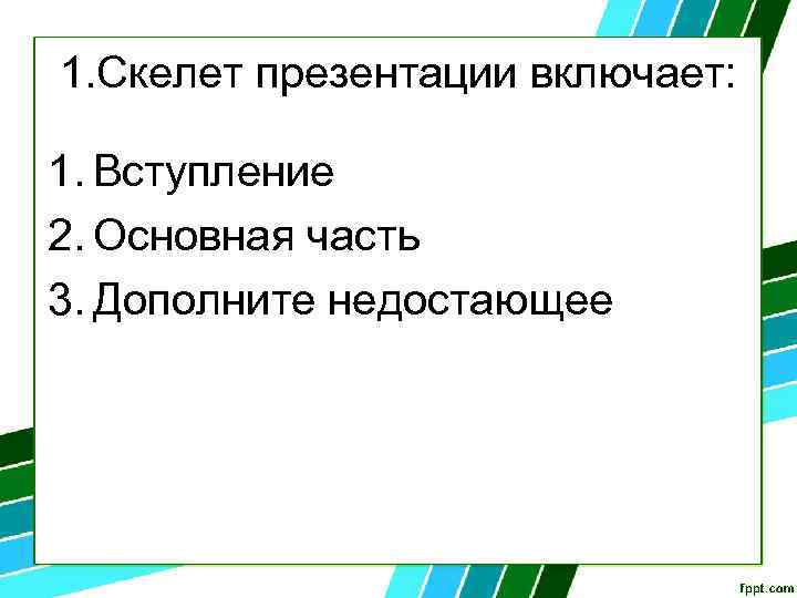 1. Скелет презентации включает: 1. Вступление 2. Основная часть 3. Дополните недостающее 
