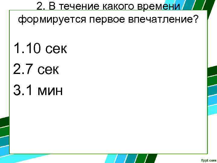 2. В течение какого времени формируется первое впечатление? 1. 10 сек 2. 7 сек