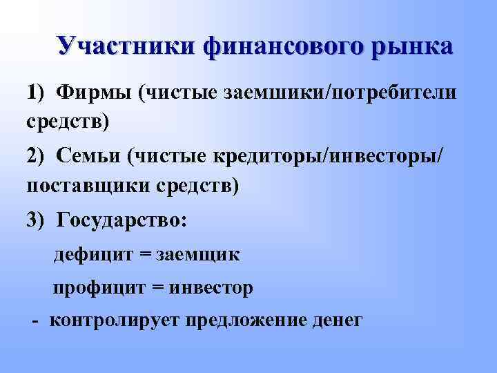 Участники финансового рынка 1) Фирмы (чистые заемшики/потребители средств) 2) Семьи (чистые кредиторы/инвесторы/ поставщики средств)