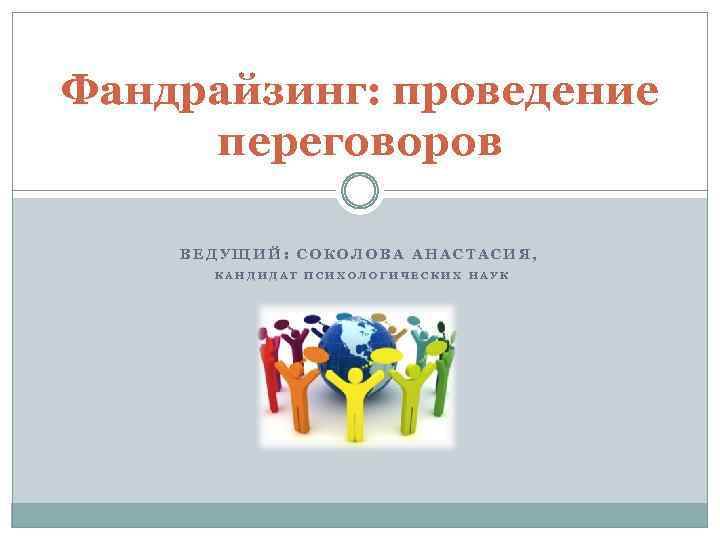 Фандрайзинг: проведение переговоров ВЕДУЩИЙ: СОКОЛОВА АНАСТАСИЯ, КАНДИДАТ ПСИХОЛОГИЧЕСКИХ НАУК 