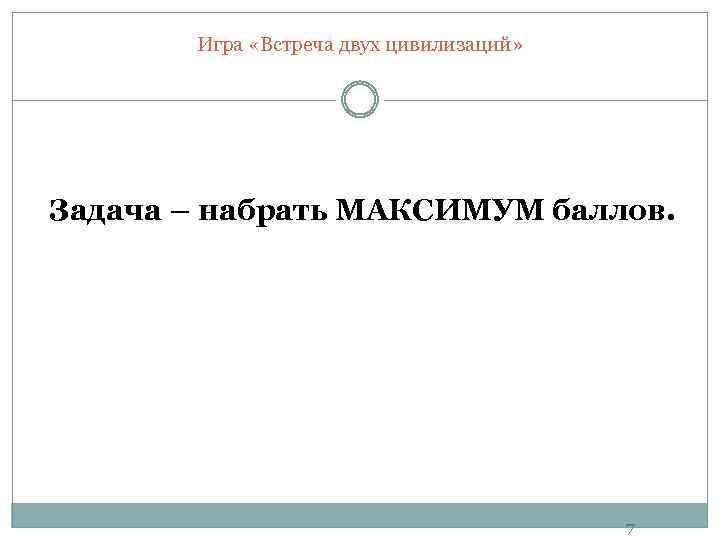 Игра «Встреча двух цивилизаций» Задача – набрать МАКСИМУМ баллов. 7 