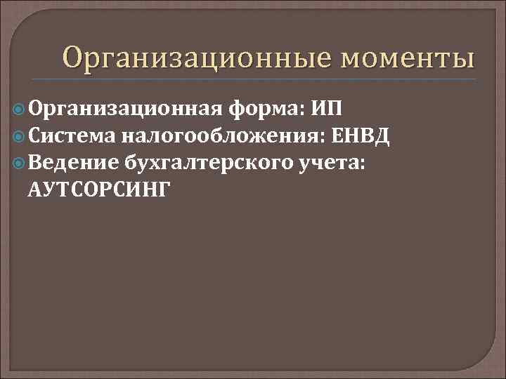 Организационные моменты Организационная форма: ИП Система налогообложения: ЕНВД Ведение бухгалтерского учета: АУТСОРСИНГ 