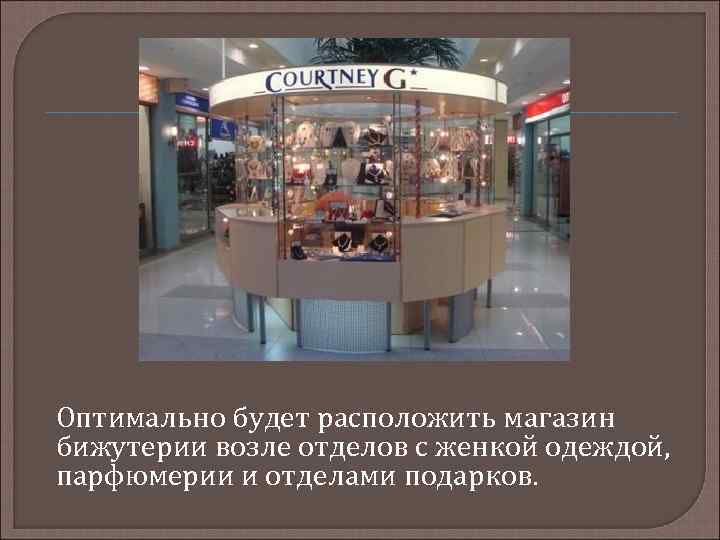 Оптимально будет расположить магазин бижутерии возле отделов с женкой одеждой, парфюмерии и отделами подарков.