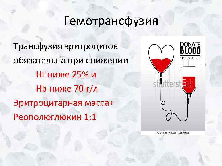 Гемотрансфузия Трансфузия эритроцитов обязательна при снижении Ht ниже 25% и Hb ниже 70 г/л