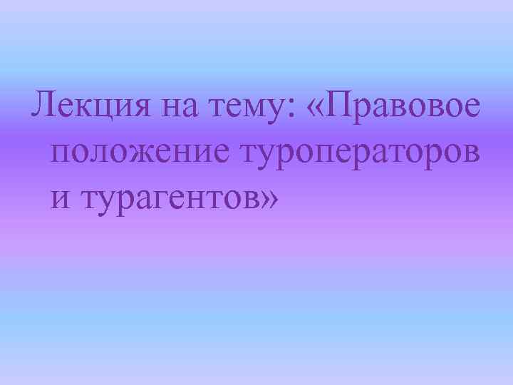 Лекция на тему: «Правовое положение туроператоров и турагентов» 