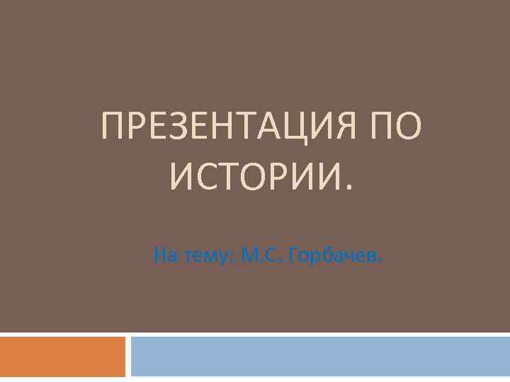 ПРЕЗЕНТАЦИЯ ПО ИСТОРИИ. На тему: М. С. Горбачев. 