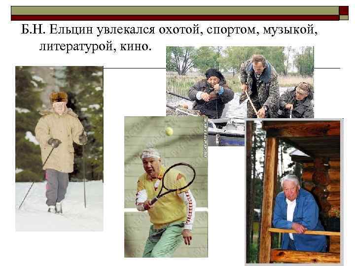 Б. Н. Ельцин увлекался охотой, спортом, музыкой, литературой, кино. 