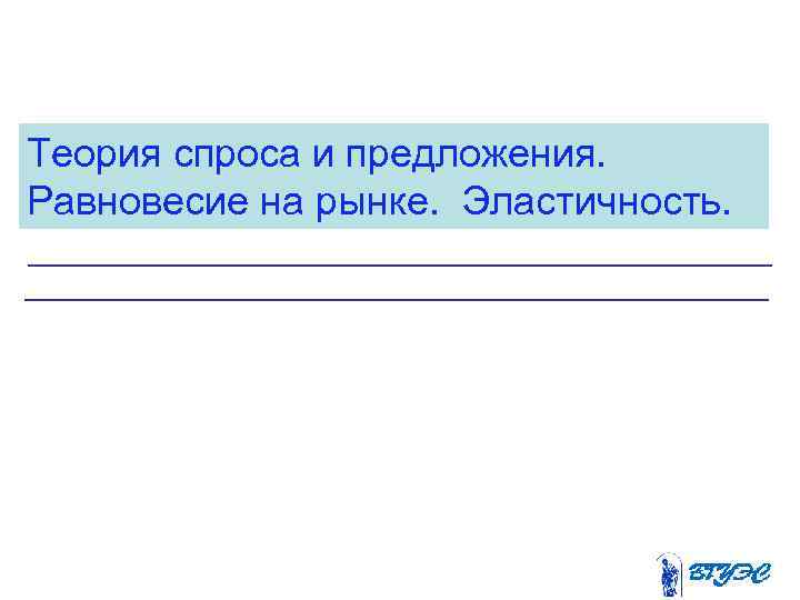 Теория спроса и предложения. Равновесие на рынке. Эластичность. 