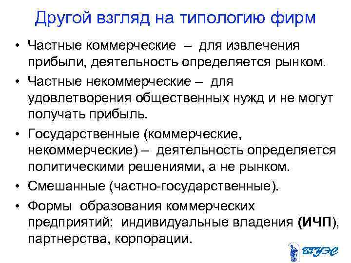 Другой взгляд на типологию фирм • Частные коммерческие – для извлечения прибыли, деятельность определяется