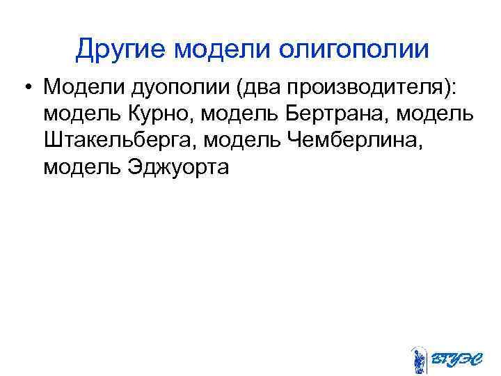 Другие модели олигополии • Модели дуополии (два производителя): модель Курно, модель Бертрана, модель Штакельберга,