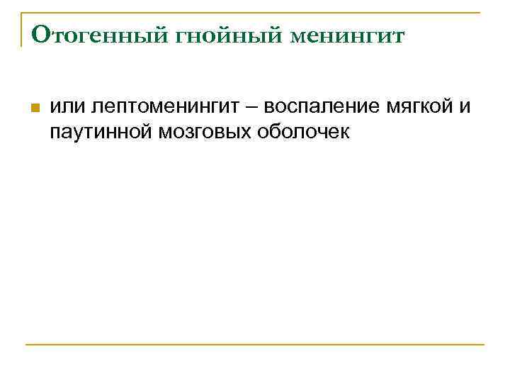 Отогенный гнойный менингит n или лептоменингит – воспаление мягкой и паутинной мозговых оболочек 