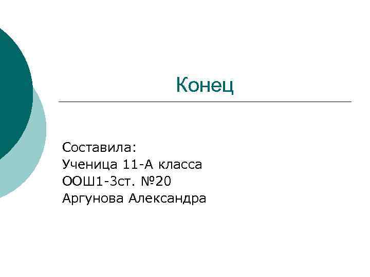 Конец Составила: Ученица 11 -А класса ООШ 1 -3 ст. № 20 Аргунова Александра