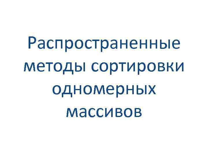 Распространенные методы сортировки одномерных массивов 