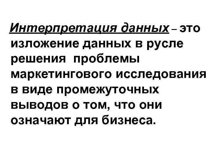 Интерпретация данных – это изложение данных в русле решения проблемы маркетингового исследования в виде
