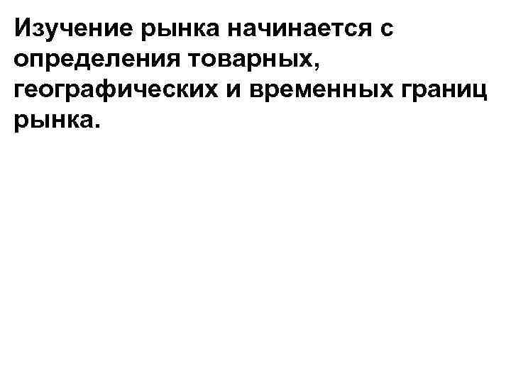 Изучение рынка начинается с определения товарных, географических и временных границ рынка. 