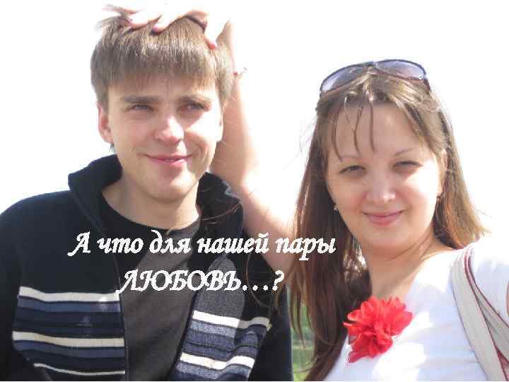 А что для нашей пары ЛЮБОВЬ…? 