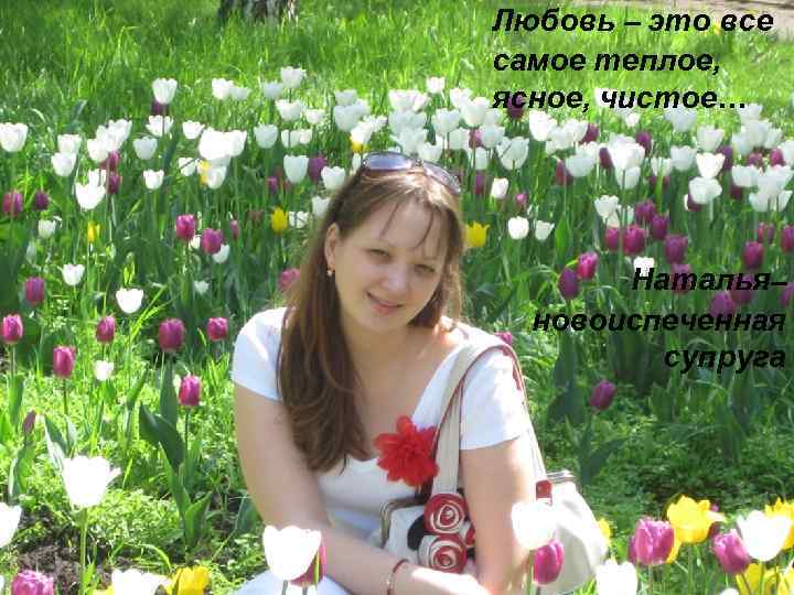 Любовь – это все самое теплое, ясное, чистое… Наталья– новоиспеченная супруга 