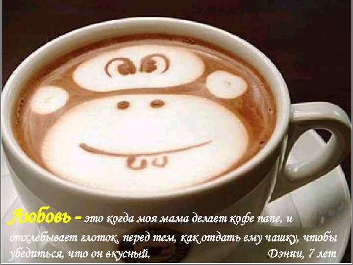 Любовь - это когда моя мама делает кофе папе, и отхлебывает глоток, перед тем,