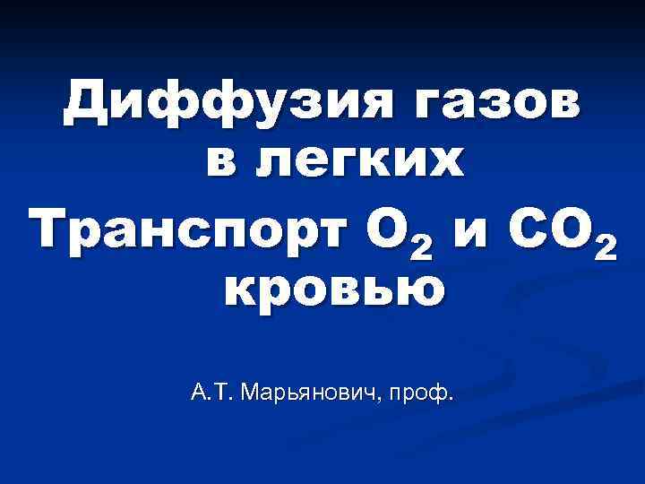 Диффузия газов в легких Транспорт O 2 и CO 2 кровью А. Т. Марьянович,