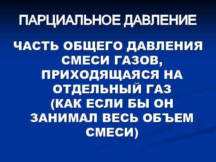 ПАРЦИАЛЬНОЕ ДАВЛЕНИЕ ЧАСТЬ ОБЩЕГО ДАВЛЕНИЯ СМЕСИ ГАЗОВ, ПРИХОДЯЩАЯСЯ НА ОТДЕЛЬНЫЙ ГАЗ (КАК ЕСЛИ БЫ