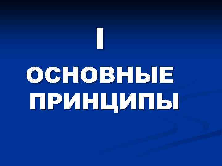 I ОСНОВНЫЕ ПРИНЦИПЫ 