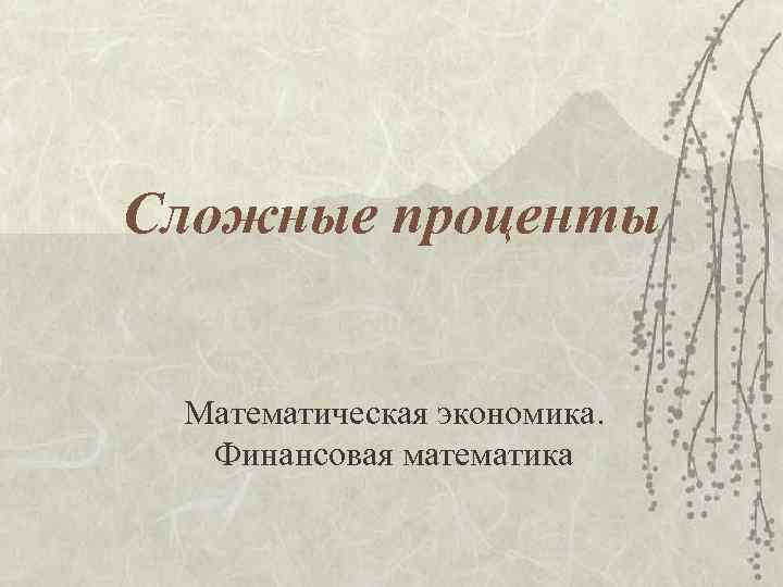Сложные проценты Математическая экономика. Финансовая математика 