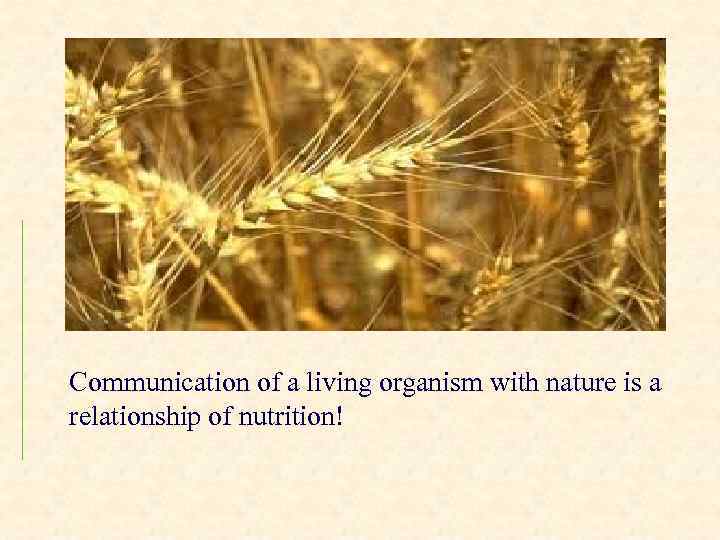 Communication of a living organism with nature is a relationship of nutrition! 