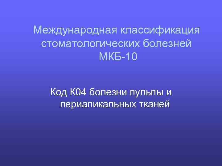 Международная классификация стоматологических болезней МКБ-10 Код К 04 болезни пульпы и периапикальных тканей 