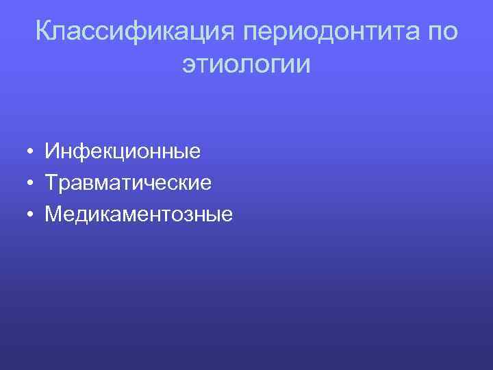 Классификация периодонтита по этиологии • Инфекционные • Травматические • Медикаментозные 