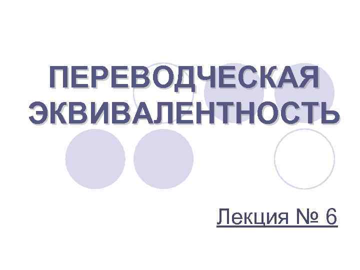 ПЕРЕВОДЧЕСКАЯ ЭКВИВАЛЕНТНОСТЬ Лекция № 6 