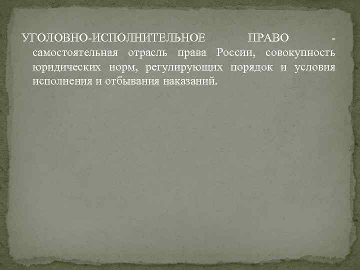 УГОЛОВНО-ИСПОЛНИТЕЛЬНОЕ ПРАВО самостоятельная отрасль права России, совокупность юридических норм, регулирующих порядок и условия исполнения