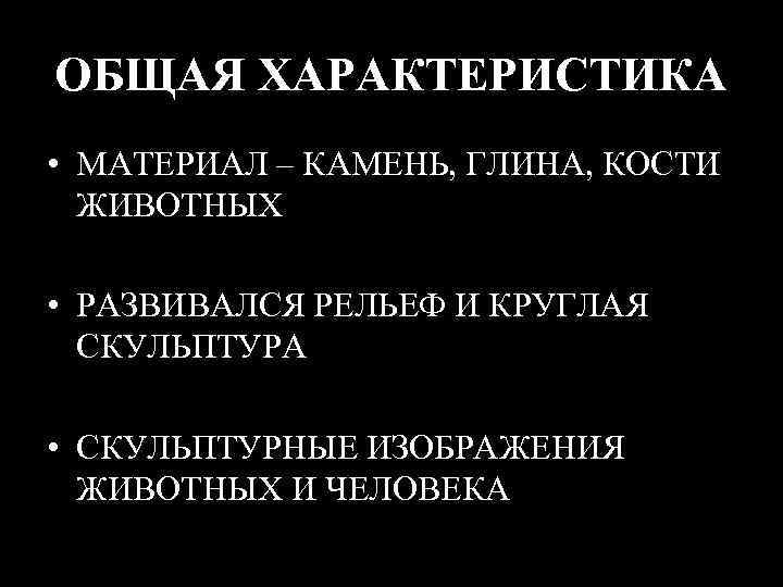 ОБЩАЯ ХАРАКТЕРИСТИКА • МАТЕРИАЛ – КАМЕНЬ, ГЛИНА, КОСТИ ЖИВОТНЫХ • РАЗВИВАЛСЯ РЕЛЬЕФ И КРУГЛАЯ
