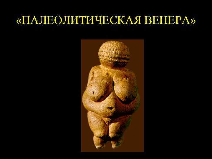  «ПАЛЕОЛИТИЧЕСКАЯ ВЕНЕРА» 