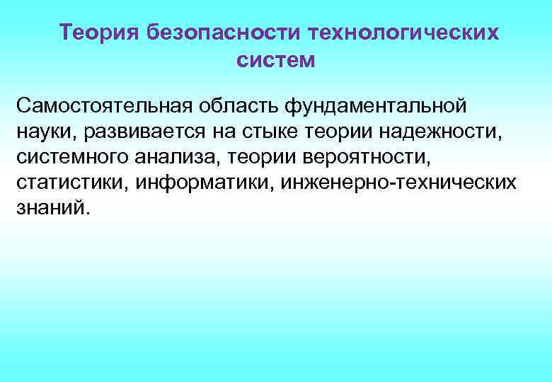 Теория безопасности технологических систем Самостоятельная область фундаментальной науки, развивается на стыке теории надежности, системного