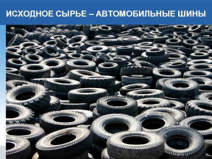 ИСХОДНОЕ СЫРЬЕ – АВТОМОБИЛЬНЫЕ ШИНЫ 
