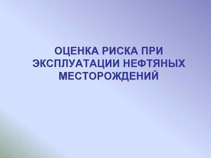 ОЦЕНКА РИСКА ПРИ ЭКСПЛУАТАЦИИ НЕФТЯНЫХ МЕСТОРОЖДЕНИЙ 