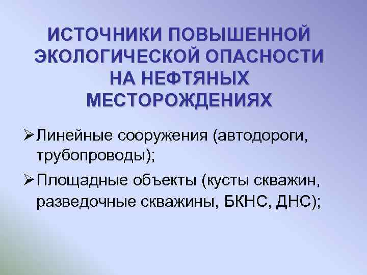ИСТОЧНИКИ ПОВЫШЕННОЙ ЭКОЛОГИЧЕСКОЙ ОПАСНОСТИ НА НЕФТЯНЫХ МЕСТОРОЖДЕНИЯХ Ø Линейные сооружения (автодороги, трубопроводы); Ø Площадные