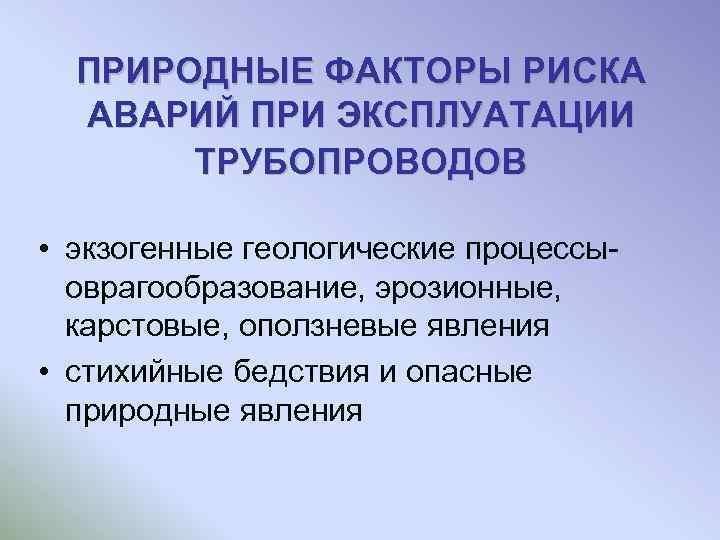 ПРИРОДНЫЕ ФАКТОРЫ РИСКА АВАРИЙ ПРИ ЭКСПЛУАТАЦИИ ТРУБОПРОВОДОВ • экзогенные геологические процессы оврагообразование, эрозионные, карстовые,