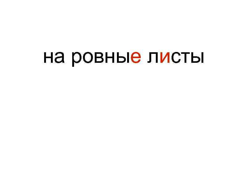 на ровные листы 