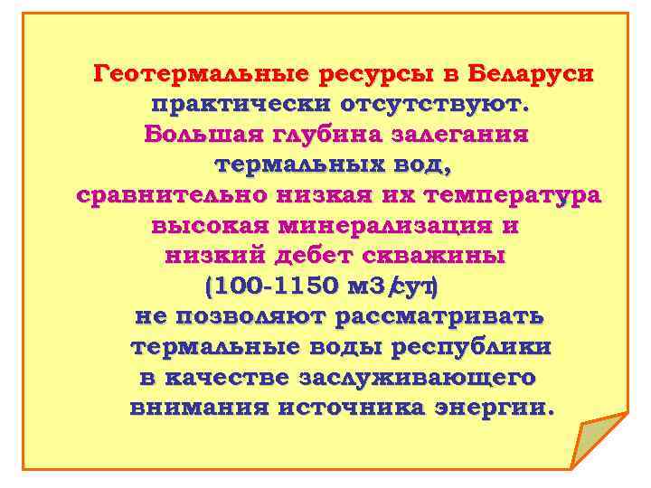 Геотермальные ресурсы в Беларуси практически отсутствуют. Большая глубина залегания термальных вод, сравнительно низкая их