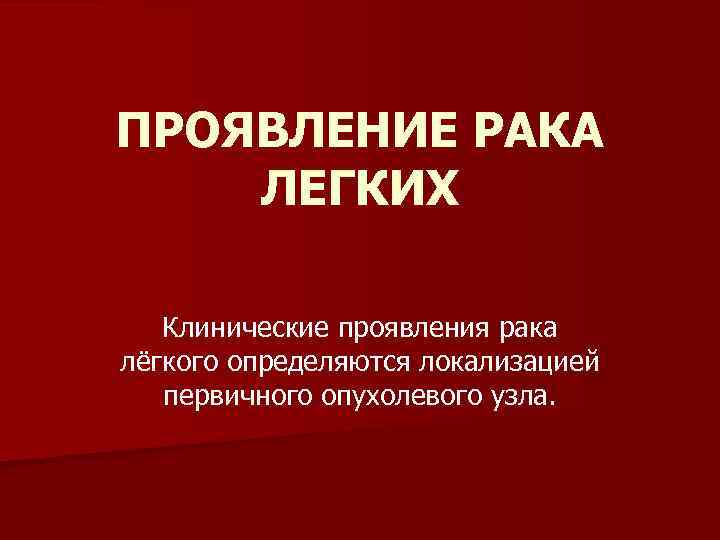 ПРОЯВЛЕНИЕ РАКА ЛЕГКИХ Клинические проявления рака лёгкого определяются локализацией первичного опухолевого узла. 