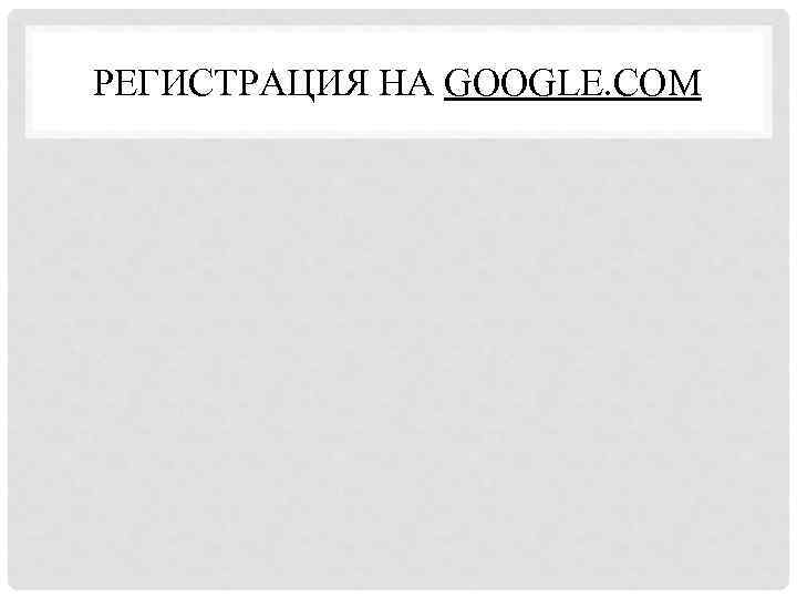 РЕГИСТРАЦИЯ НА GOOGLE. COM 