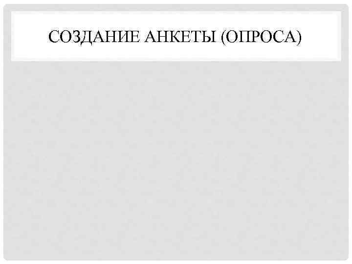 СОЗДАНИЕ АНКЕТЫ (ОПРОСА) 